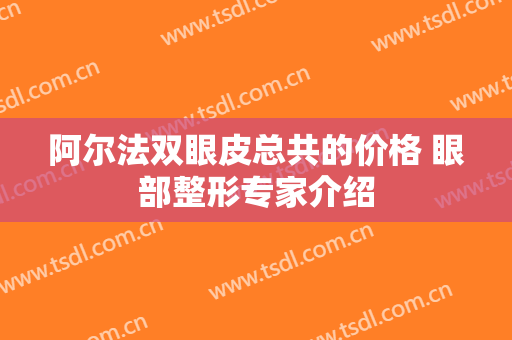 阿尔法双眼皮总共的价格 眼部整形专家介绍