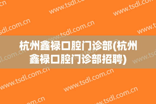 杭州鑫禄口腔门诊部(杭州鑫禄口腔门诊部招聘)