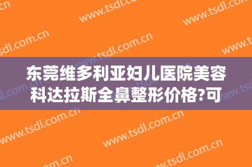 东莞维多利亚妇儿医院美容科达拉斯全鼻整形价格?可靠吗?(东莞维多利亚整形医院好不好)