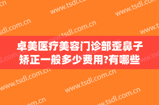 卓美医疗美容门诊部歪鼻子矫正一般多少费用?有哪些优势?(卓艺整形医院怎么样)
