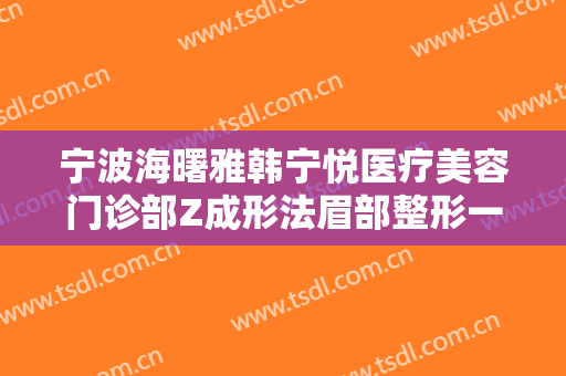 宁波海曙雅韩宁悦医疗美容门诊部Z成形法眉部整形一般多少钱?靠谱吗?