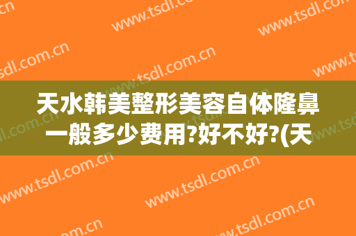 天水韩美整形美容自体隆鼻一般多少费用?好不好?(天水韩美整形医院咨询)