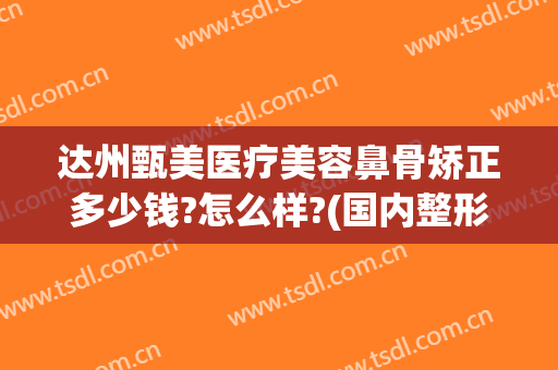 达州甄美医疗美容鼻骨矫正多少钱?怎么样?(国内整形磨骨医院)