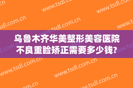 乌鲁木齐华美整形美容医院不良重睑矫正需要多少钱?需要多久恢复?(乌鲁木齐市华美整形医院)