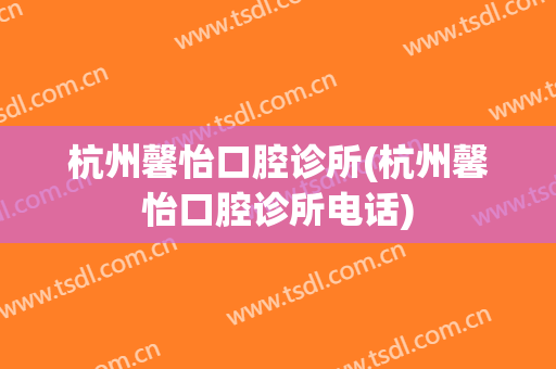 杭州馨怡口腔诊所(杭州馨怡口腔诊所电话)