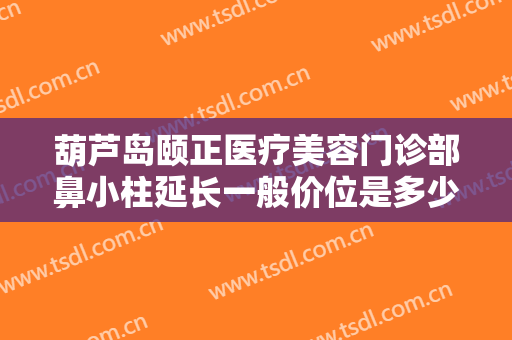 葫芦岛颐正医疗美容门诊部鼻小柱延长一般价位是多少钱?怎么样?