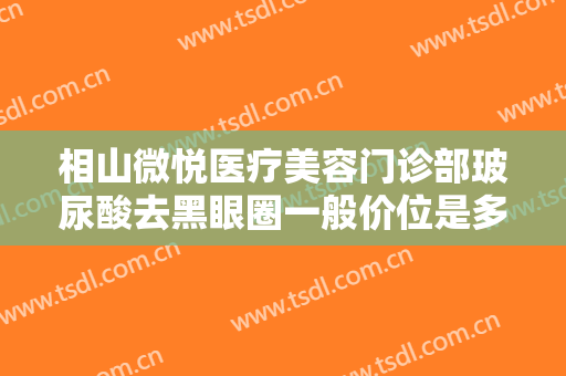 相山微悦医疗美容门诊部玻尿酸去黑眼圈一般价位是多少?效果怎么样?