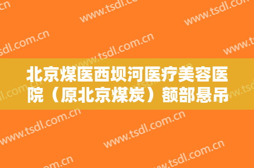 北京煤医西坝河医疗美容医院（原北京煤炭）额部悬吊上睑下垂治疗一般价位是多少钱?有哪些优势?