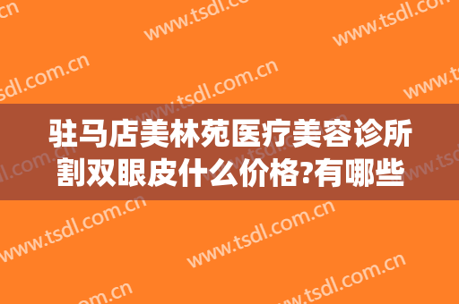驻马店美林苑医疗美容诊所割双眼皮什么价格?有哪些优势?(驻马店割双眼皮哪家好)