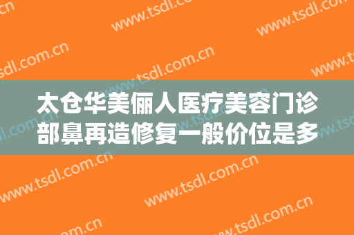 太仓华美俪人医疗美容门诊部鼻再造修复一般价位是多少?靠谱吗?(东宁特遣队和远东特遣队)