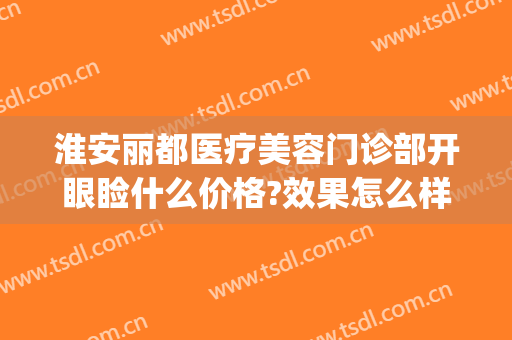 淮安丽都医疗美容门诊部开眼睑什么价格?效果怎么样?(淮安丽都整形正规吗)