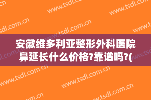 安徽维多利亚整形外科医院鼻延长什么价格?靠谱吗?(安徽维多利亚整形医院是三甲医院吗)