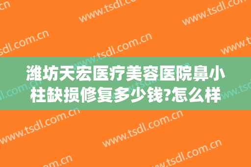 潍坊天宏医疗美容医院鼻小柱缺损修复多少钱?怎么样?(潍坊天宏医疗美容有限公司)