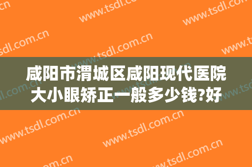 咸阳市渭城区咸阳现代医院大小眼矫正一般多少钱?好不好?(咸阳市眼科医院怎么样)