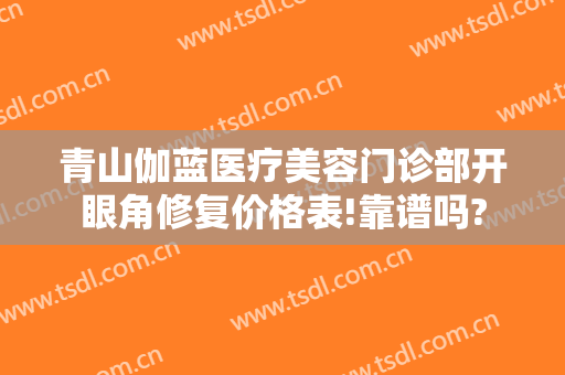 青山伽蓝医疗美容门诊部开眼角修复价格表!靠谱吗?