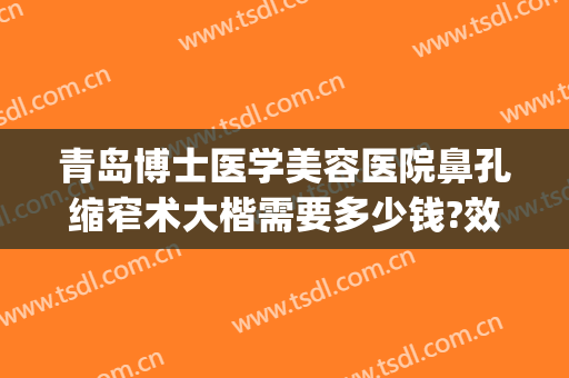 青岛博士医学美容医院鼻孔缩窄术大楷需要多少钱?效果怎么样?(鼻孔狭窄手术要多少钱)