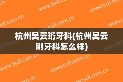 杭州吴云珩牙科(杭州吴云刚牙科怎么样)