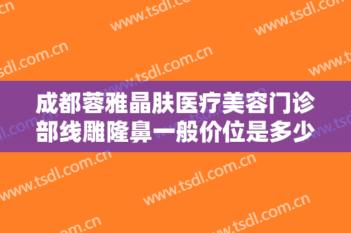 成都蓉雅晶肤医疗美容门诊部线雕隆鼻一般价位是多少钱?效果怎么样?