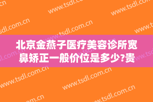 北京金燕子医疗美容诊所宽鼻矫正一般价位是多少?贵不贵?(北京做鼻子整形价格)