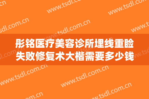 彤铭医疗美容诊所埋线重睑失败修复术大楷需要多少钱?效果怎么样?(彤铭医疗美容医院怎么样)