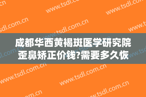 成都华西黄褐斑医学研究院歪鼻矫正价钱?需要多久恢复?(西南医院整形美容专科医院祛斑怎样)