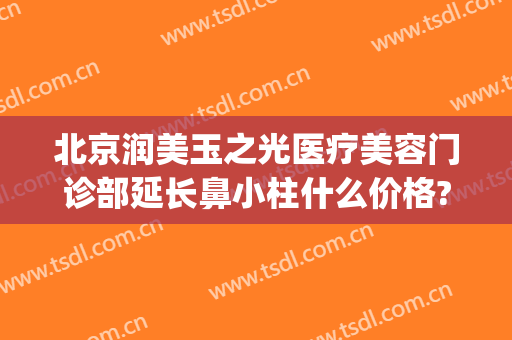 北京润美玉之光医疗美容门诊部延长鼻小柱什么价格?有哪些优势?(北京玉之光整形美容医院)