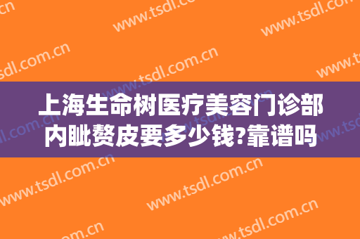 上海生命树医疗美容门诊部内眦赘皮要多少钱?靠谱吗?(上海内眦赘皮手术多少钱)