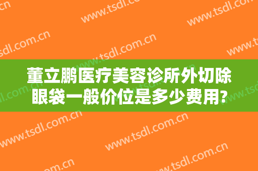 董立鹏医疗美容诊所外切除眼袋一般价位是多少费用?多长时间恢复?