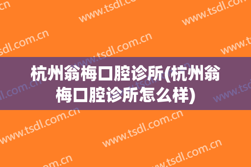 杭州翁梅口腔诊所(杭州翁梅口腔诊所怎么样)