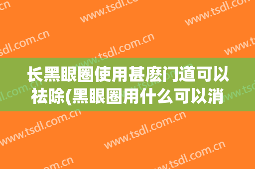 长黑眼圈使用甚麽门道可以祛除(黑眼圈用什么可以消除)