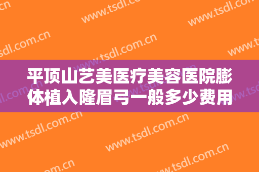 平顶山艺美医疗美容医院膨体植入隆眉弓一般多少费用?靠谱吗?