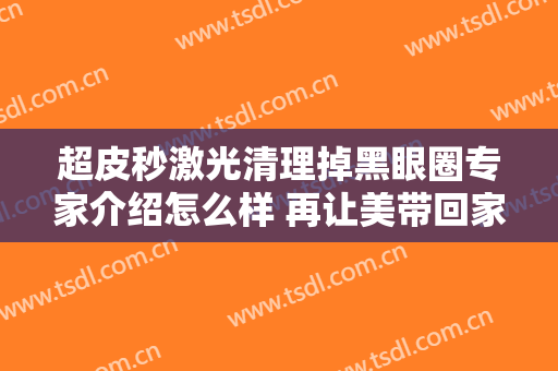 超皮秒激光清理掉黑眼圈专家介绍怎么样 再让美带回家