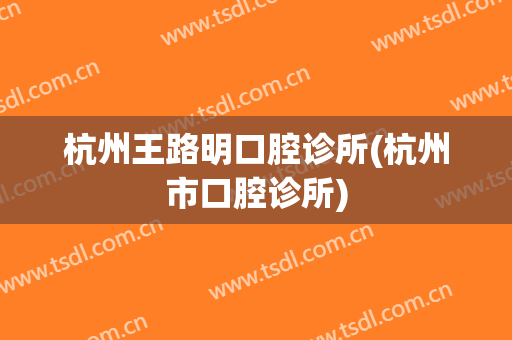 杭州王路明口腔诊所(杭州市口腔诊所)