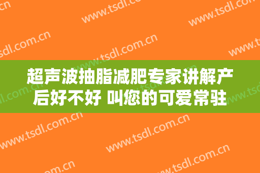 超声波抽脂减肥专家讲解产后好不好 叫您的可爱常驻