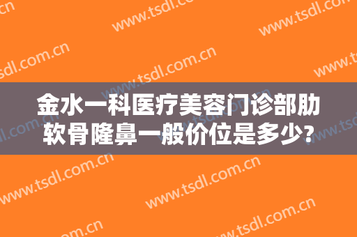 金水一科医疗美容门诊部肋软骨隆鼻一般价位是多少?贵不贵?