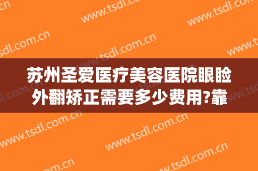 苏州圣爱医疗美容医院眼睑外翻矫正需要多少费用?靠谱吗?(苏州圣爱医院割双眼皮)