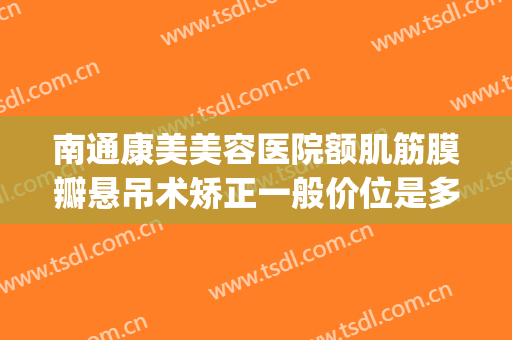 南通康美美容医院额肌筋膜瓣悬吊术矫正一般价位是多少?贵不贵?(筋膜悬吊面部提升术价格)