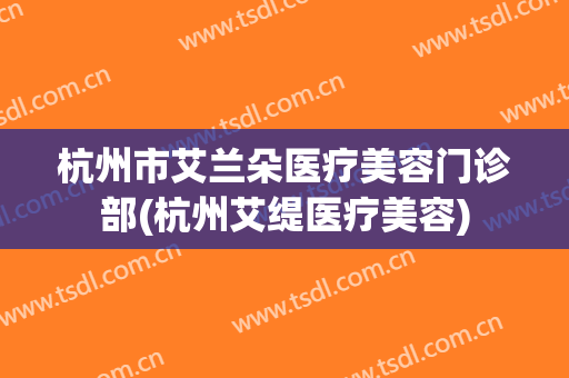杭州市艾兰朵医疗美容门诊部(杭州艾缇医疗美容)