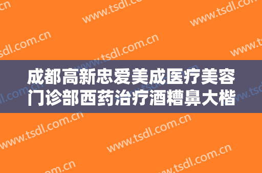 成都高新忠爱美成医疗美容门诊部西药治疗酒糟鼻大楷需要多少费用?多长时间恢复?