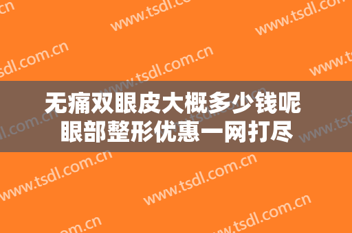 无痛双眼皮大概多少钱呢 眼部整形优惠一网打尽