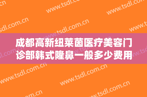 成都高新纽莱茵医疗美容门诊部韩式隆鼻一般多少费用?可靠吗?(成都纽莱茵整形医院)