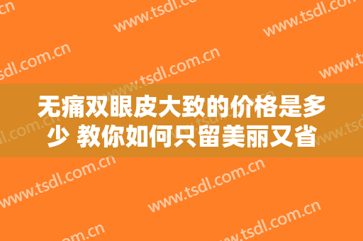 无痛双眼皮大致的价格是多少 教你如何只留美丽又省钱