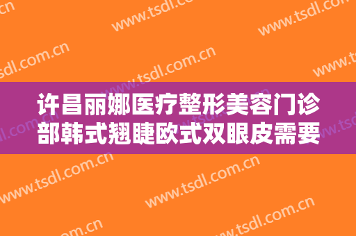 许昌丽娜医疗整形美容门诊部韩式翘睫欧式双眼皮需要多少费用?好不好?