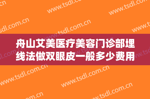 舟山艾美医疗美容门诊部埋线法做双眼皮一般多少费用?有哪些优势?(埋线双眼皮和瘦脸针可以一块进行嘛)