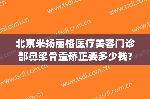 北京米扬丽格医疗美容门诊部鼻梁骨歪矫正要多少钱?多长时间恢复?(北京米扬丽格整形医院)