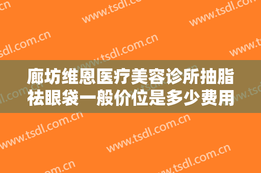 廊坊维恩医疗美容诊所抽脂祛眼袋一般价位是多少费用?需要多久恢复?
