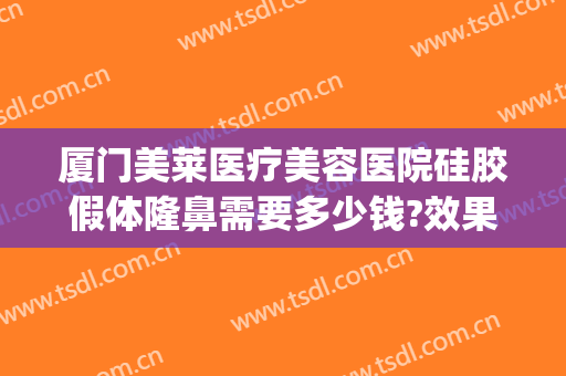 厦门美莱医疗美容医院硅胶假体隆鼻需要多少钱?效果怎么样?(厦门美莱整形医院)