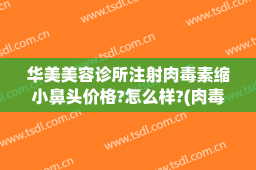 华美美容诊所注射肉毒素缩小鼻头价格?怎么样?(肉毒素隆鼻)