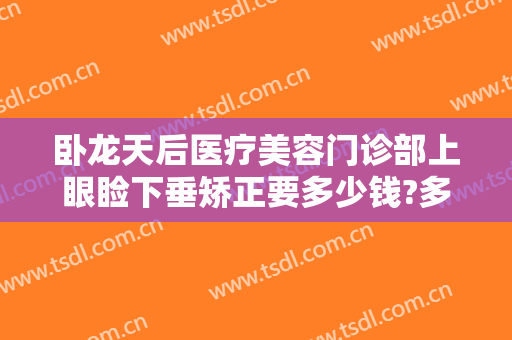 卧龙天后医疗美容门诊部上眼睑下垂矫正要多少钱?多长时间恢复?
