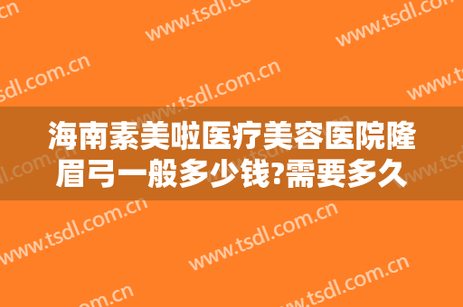 海南素美啦医疗美容医院隆眉弓一般多少钱?需要多久恢复?